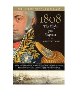 1808: The Flight of the Emperor: How A Weak Prince, A Mad Queen, And The British Navy Tricked Napoleon And Changed The New World