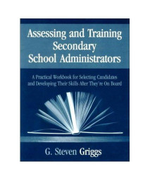 Assessing and Training Secondary School Administrators: A Practical Workbook for Selecting Candidates and to Developing Their Skills Once They?re On Board