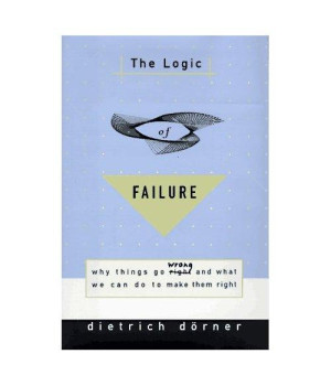 The Logic of Failure: Why Things Go Wrong and What We Can Do to Make Them Right