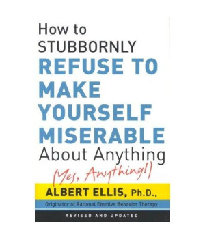 How to Stubbornly Refuse to Make Yourself Miserable about Anything: Yes Anything!