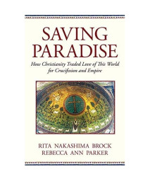 Saving Paradise: How Christianity Traded Love of This World for Crucifixion and Empire