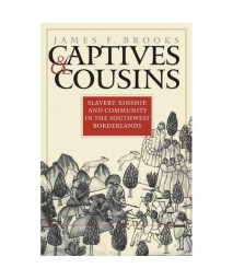 Captives and Cousins: Slavery, Kinship, and Community in the Southwest Borderlands (Published by the Omohundro Institute of Early American History and ... and the University of North Carolina Press)