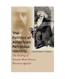 The Politics of American Religious Identity: The Seating of Senator Reed Smoot, Mormon Apostle