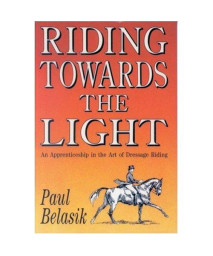 Riding Towards the Light: An Apprenticeship in the Art of Dressage Riding
