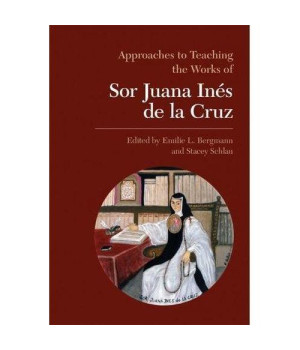 Approaches to Teaching the Works of Sor Juana Inés de la Cruz (Approaches to Teaching World Literature)