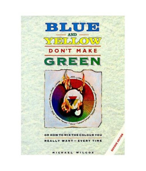 Blue and Yellow Don't Make Green: Or, How To Mix the Colour You Really Want-Every Time