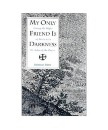 My Only Friend Is Darkness: Living the Night of Faith With St. John of the Cross