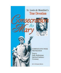 Consecration to Mary: St. Louis De Montfort's True Devotion : Complete Five-Week Preparation : Prayers, Daily Meditations, Spiritual Guidance, Ceremony