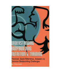 Understanding Body Building Nutrition & Training: Practical, Quick Reference, Answers to Common Bodybuilding Challenges