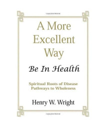 A More Excellent Way: Spiritual Roots of Disease, Pathways to Health