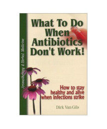 What to Do When Antibiotics Don't Work! How to Stay Healthy and Alive When Infections Strike