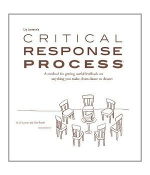 Liz Lerman's critical response process: A method for getting useful feedback on anything you make, from dance to dessert / by Liz Lerman and John Borstel