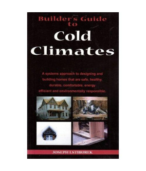 Builder's Guide: Cold Climates; A Systems Approach to Designing and Building Homes That Are Safe, Healthy, Durable, Comfortable, Energy Efficient and Environmentally Responsible