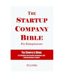 The Startup Company Bible For Entrepreneurs: The Complete Guide For Building Successful Companies And Raising Venture Capital