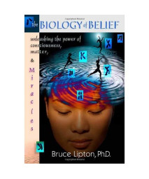 The Biology of Belief: Unleashing the Power of Consciousness, Matter and Miracles