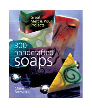 300 Handcrafted Soaps: Great Melt & Pour Projects