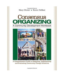 Consensus Organizing:  A Community Development Workbook: A Comprehensive Guide to Designing, Implementing, and Evaluating Community Change Initiatives
