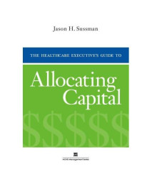 The Healthcare Executive's Guide to Allocating Capital (Ache Management)
