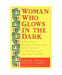 Woman Who Glows in the Dark: A Curandera Reveals Traditional Aztec Secrets of Physical and Spiritual Health