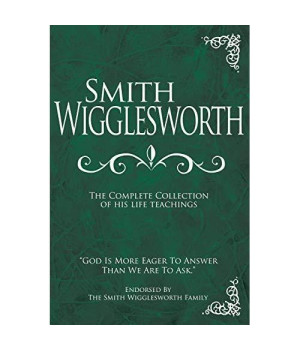 Smith Wigglesworth: The Complete Collection of His Life Teachings