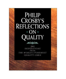 Philip Crosby's Reflections on Quality: 295 Inspirations from the World's Foremost Quality Guru