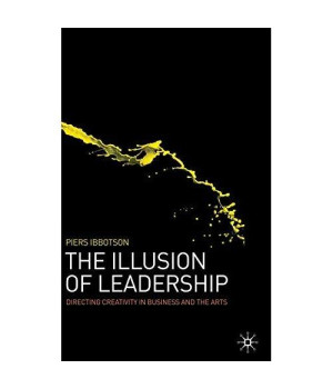 The Illusion Of Leadership: Directing Creativity In Business And The Arts