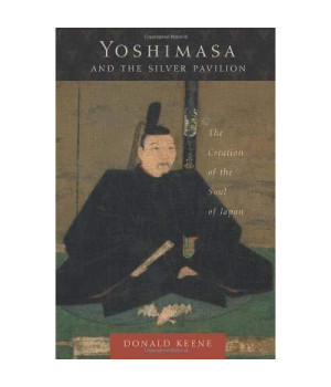 Yoshimasa And The Silver Pavilion: The Creation Of The Soul Of Japan (Asia Perspectives: History, Society, And Culture)