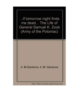 ...if tomorrow night finds me dead... The Life of General Samuel K. Zook (Army of the Potomac)