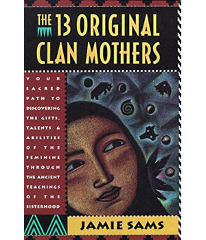 The Thirteen Original Clan Mothers: Your Sacred Path To Discovering The Gifts, Talents, And Abilities Of The Feminine Through The Ancient Teachings Of The Sisterhood
