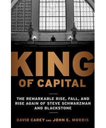 King Of Capital: The Remarkable Rise, Fall, And Rise Again Of Steve Schwarzman And Blackstone