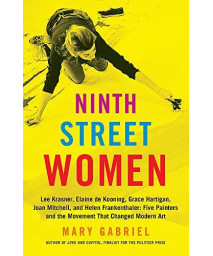 Ninth Street Women: Lee Krasner, Elaine De Kooning, Grace Hartigan, Joan Mitchell, And Helen Frankenthaler: Five Painters And The Movement That Changed Modern Art