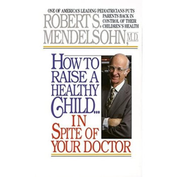 How To Raise A Healthy Child In Spite Of Your Doctor: One Of America'S Leading Pediatricians Puts Parents Back In Control Of Their Children'S Health