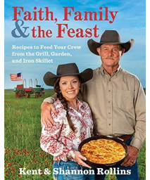 Faith, Family & The Feast: Recipes To Feed Your Crew From The Grill, Garden, And Iron Skillet