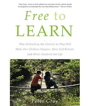 Free To Learn: Why Unleashing The Instinct To Play Will Make Our Children Happier, More Self-Reliant, And Better Students For Life