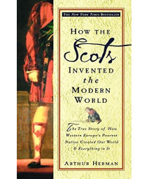How The Scots Invented The Modern World: The True Story Of How Western Europe'S Poorest Nation Created Our World & Everything In It