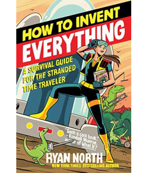 How To Invent Everything: A Survival Guide For The Stranded Time Traveler