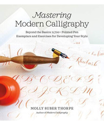 Mastering Modern Calligraphy: Beyond The Basics: 2,700+ Pointed Pen Exemplars And Exercises For Developing Your Style