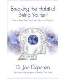Breaking The Habit Of Being Yourself: How To Lose Your Mind And Create A New One