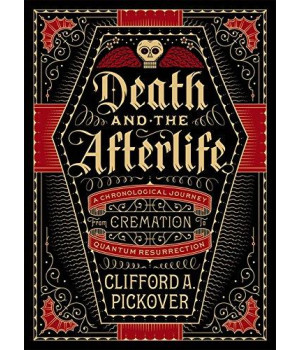 Death And The Afterlife: A Chronological Journey, From Cremation To Quantum Resurrection (Sterling Chronologies)