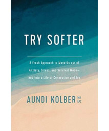 Try Softer: A Fresh Approach To Move Us Out Of Anxiety, Stress, And Survival Mode--And Into A Life Of Connection And Joy