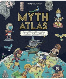 Myth Atlas: Maps And Monsters, Heroes And Gods From Twelve Mythological Worlds