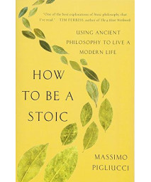 How To Be A Stoic: Using Ancient Philosophy To Live A Modern Life