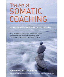 The Art Of Somatic Coaching: Embodying Skillful Action, Wisdom, And Compassion