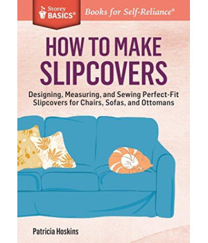 How To Make Slipcovers: Designing, Measuring, And Sewing Perfect-Fit Slipcovers For Chairs, Sofas, And Ottomans. A Storey Basics