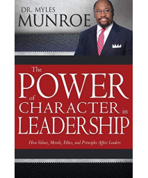 The Power Of Character In Leadership: How Values, Morals, Ethics, And Principles Affect Leaders