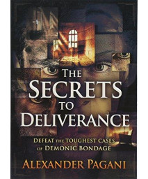 The Secrets To Deliverance: Defeat The Toughest Cases Of Demonic Bondage