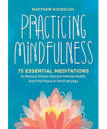 Practicing Mindfulness: 75 Essential Meditations To Reduce Stress, Improve Mental Health, And Find Peace In The Everyday