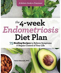 The 4-Week Endometriosis Diet Plan: 75 Healing Recipes To Relieve Symptoms And Regain Control Of Your Life