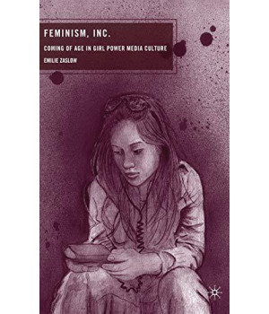 Feminism, Inc.: Coming Of Age In Girl Power Media Culture