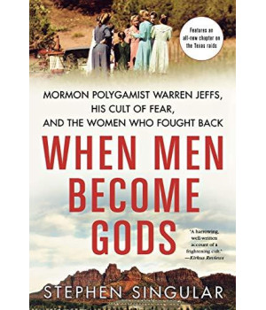 When Men Become Gods: Mormon Polygamist Warren Jeffs, His Cult Of Fear, And The Women Who Fought Back